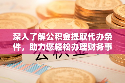泗洪深入了解公积金提取代办条件，助力您轻松办理财务事务