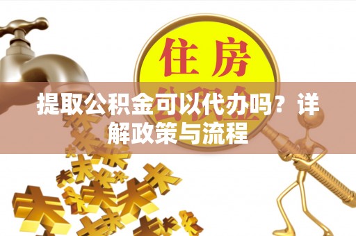 泗洪提取公积金可以代办吗？详解政策与流程