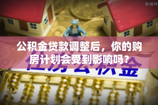 泗洪公积金贷款调整后，你的购房计划会受到影响吗？