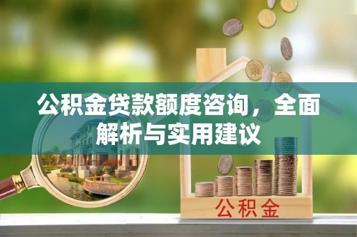 泗洪公积金贷款额度咨询，全面解析与实用建议