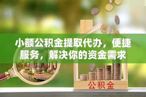 泗洪小额公积金提取代办，便捷服务，解决你的资金需求