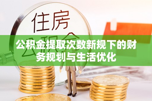 泗洪公积金提取次数新规下的财务规划与生活优化