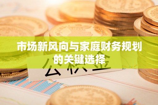 泗洪市场新风向与家庭财务规划的关键选择