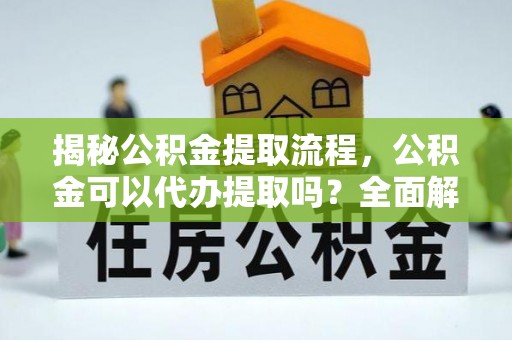 泗洪揭秘公积金提取流程，公积金可以代办提取吗？全面解析与操作指南