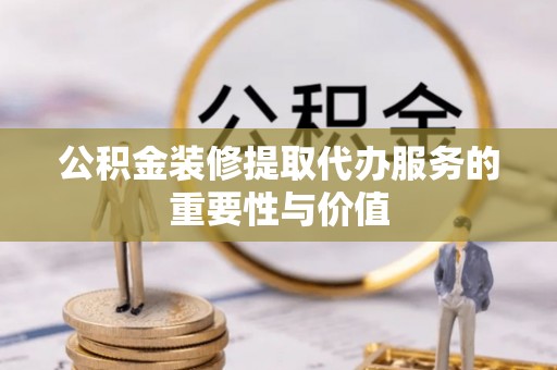 泗洪公积金装修提取代办服务的重要性与价值