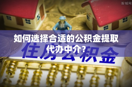 泗洪如何选择合适的公积金提取代办中介？