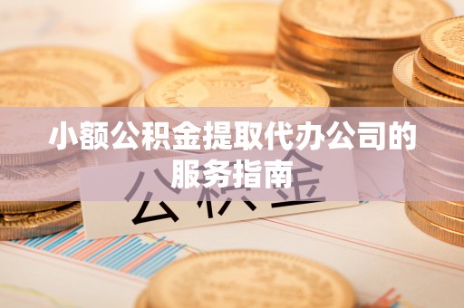 泗洪小额公积金提取代办公司的服务指南