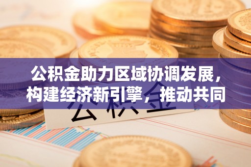 泗洪公积金助力区域协调发展，构建经济新引擎，推动共同富裕