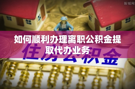 泗洪如何顺利办理离职公积金提取代办业务