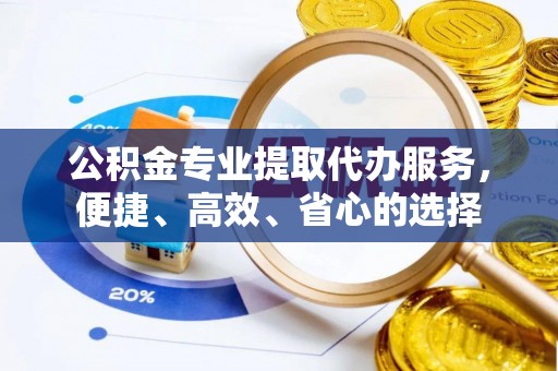 泗洪公积金专业提取代办服务，便捷、高效、省心的选择
