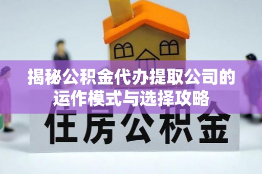泗洪揭秘公积金代办提取公司的运作模式与选择攻略