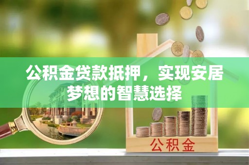 泗洪公积金贷款抵押，实现安居梦想的智慧选择
