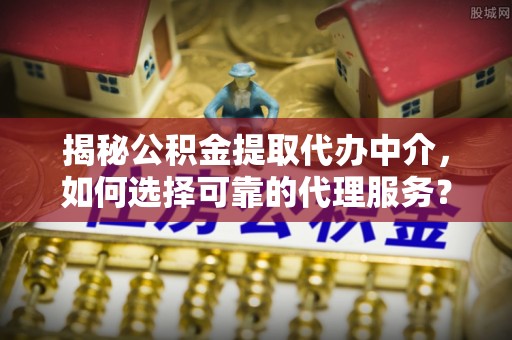 泗洪揭秘公积金提取代办中介，如何选择可靠的代理服务？