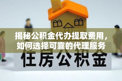泗洪揭秘公积金代办提取费用，如何选择可靠的代理服务