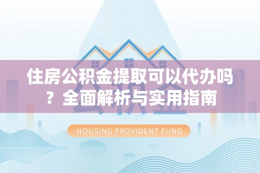 泗洪住房公积金提取可以代办吗？全面解析与实用指南