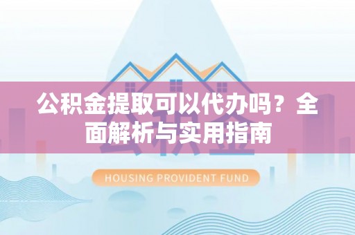 泗洪公积金提取可以代办吗？全面解析与实用指南