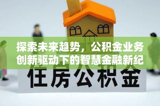 泗洪探索未来趋势，公积金业务创新驱动下的智慧金融新纪元