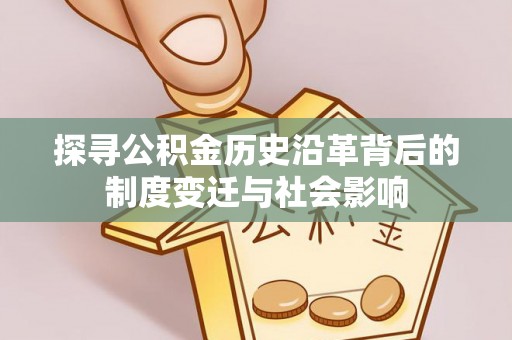 泗洪探寻公积金历史沿革背后的制度变迁与社会影响