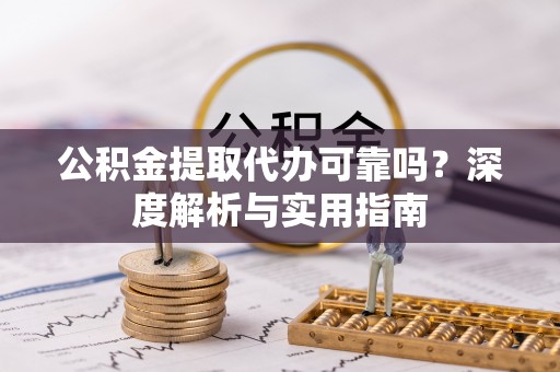 泗洪公积金提取代办可靠吗？深度解析与实用指南