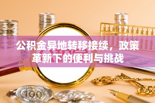 泗洪公积金异地转移接续，政策革新下的便利与挑战
