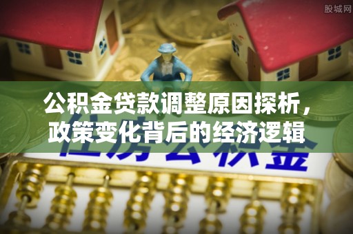 泗洪公积金贷款调整原因探析，政策变化背后的经济逻辑