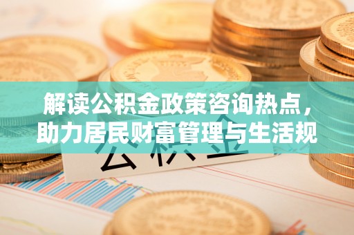泗洪解读公积金政策咨询热点，助力居民财富管理与生活规划
