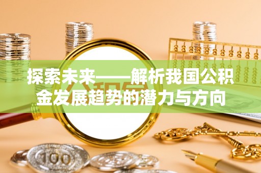 泗洪探索未来——解析我国公积金发展趋势的潜力与方向