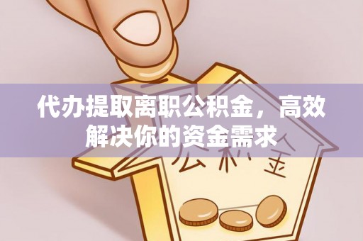 泗洪代办提取离职公积金，高效解决你的资金需求