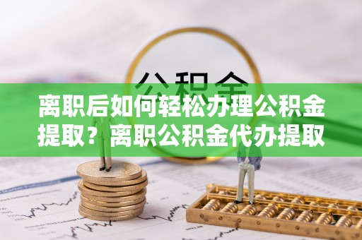 泗洪离职后如何轻松办理公积金提取？离职公积金代办提取全攻略