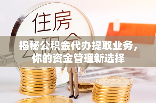 泗洪揭秘公积金代办提取业务，你的资金管理新选择