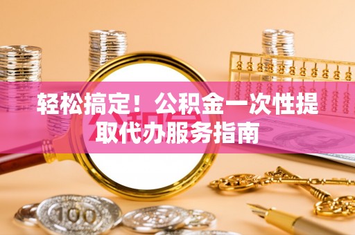 泗洪轻松搞定！公积金一次性提取代办服务指南