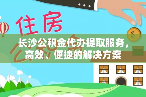 泗洪长沙公积金代办提取服务，高效、便捷的解决方案