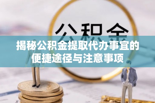 泗洪揭秘公积金提取代办事宜的便捷途径与注意事项
