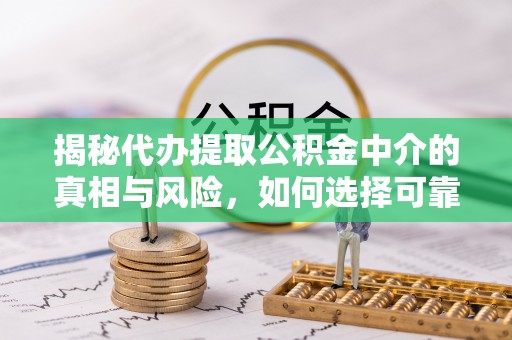 泗洪揭秘代办提取公积金中介的真相与风险，如何选择可靠的第三方服务