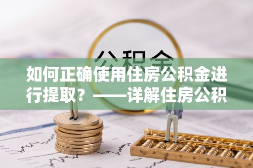 泗洪如何正确使用住房公积金进行提取？——详解住房公积金代办提取流程与注意事项