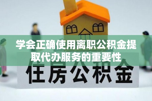 泗洪学会正确使用离职公积金提取代办服务的重要性