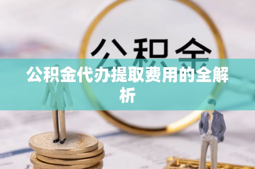 泗洪公积金代办提取费用的全解析