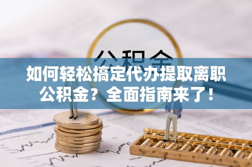泗洪如何轻松搞定代办提取离职公积金？全面指南来了！