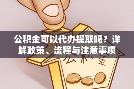 泗洪公积金可以代办提取吗？详解政策、流程与注意事项