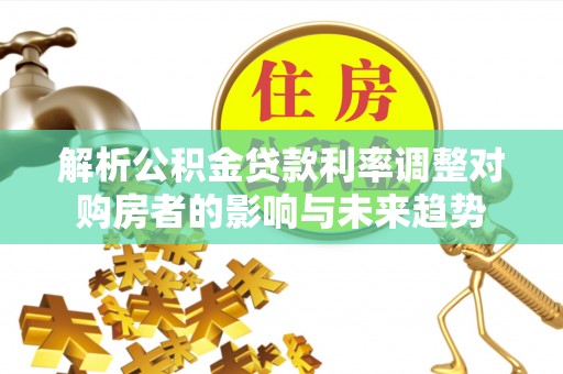 泗洪解析公积金贷款利率调整对购房者的影响与未来趋势