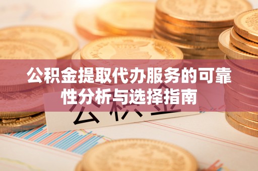 泗洪公积金提取代办服务的可靠性分析与选择指南