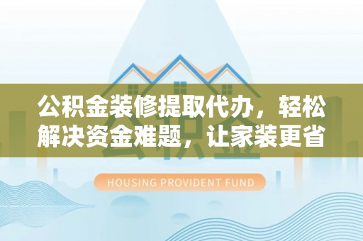 泗洪公积金装修提取代办，轻松解决资金难题，让家装更省心