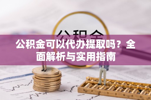 泗洪公积金可以代办提取吗？全面解析与实用指南