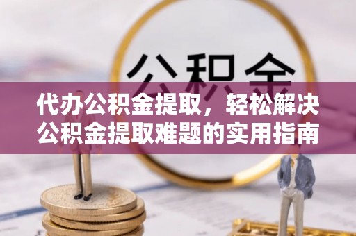 泗洪代办公积金提取，轻松解决公积金提取难题的实用指南