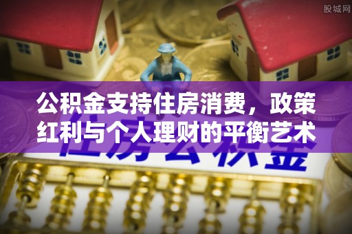 泗洪公积金支持住房消费，政策红利与个人理财的平衡艺术