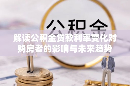 泗洪解读公积金贷款利率变化对购房者的影响与未来趋势