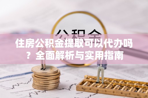 泗洪住房公积金提取可以代办吗？全面解析与实用指南