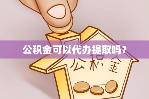 泗洪公积金可以代办提取吗？