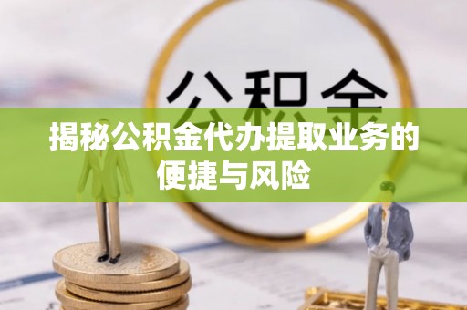 泗洪揭秘公积金代办提取业务的便捷与风险