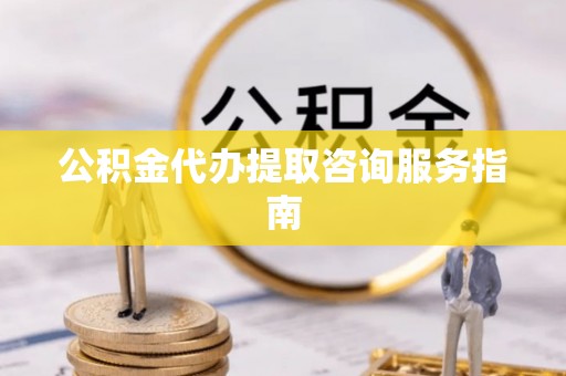 泗洪公积金代办提取咨询服务指南